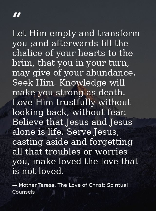 Let Him empty and transform you ;and afterwards fill the chalice of your hearts to the brim, that you in your turn, may  — Mother Teresa, The Love of Christ: Spiritual Counsels