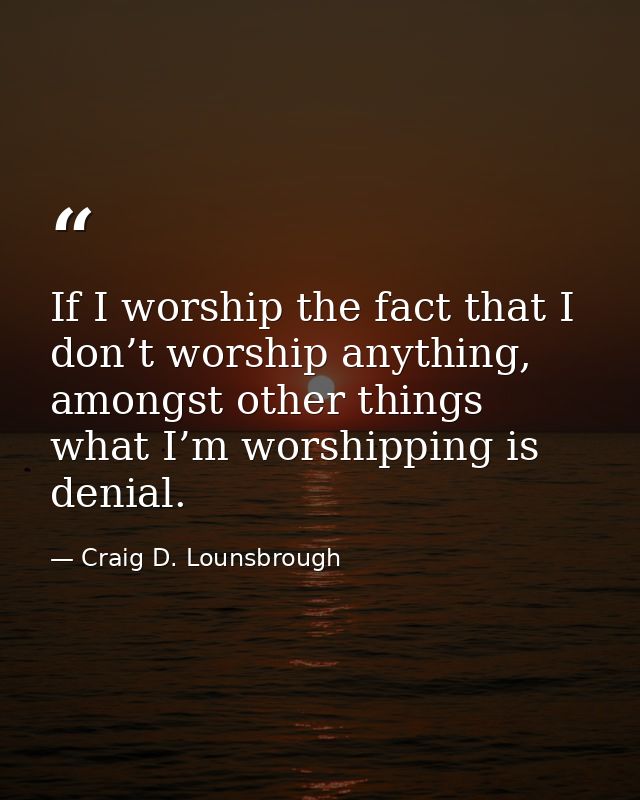 If I worship the fact that I don’t worship anything, amongst other things what I’m worshipping is denial. — Craig D. Lounsbrough