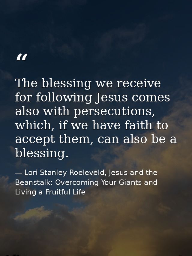 The blessing we receive for following Jesus comes also with persecutions, which, if we have faith to accept them, can al — Lori Stanley Roeleveld, Jesus and the Beanstalk: Overcoming Your Giants and Living a Fruitful Life