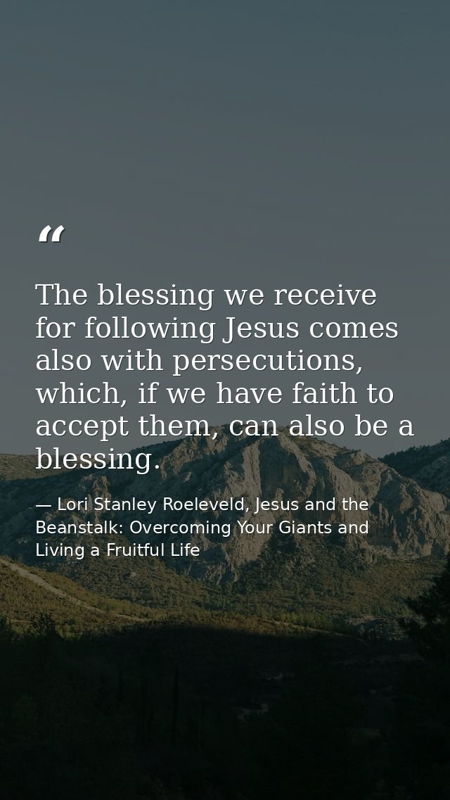 The blessing we receive for following Jesus comes also with persecutions, which, if we have faith to accept them, can al — Lori Stanley Roeleveld, Jesus and the Beanstalk: Overcoming Your Giants and Living a Fruitful Life