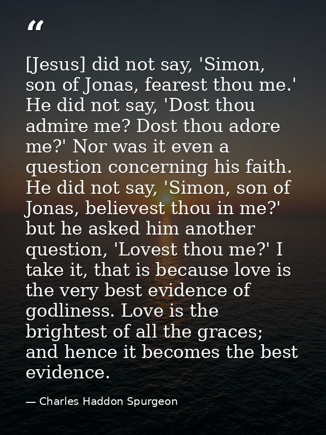 [Jesus] did not say, 'Simon, son of Jonas, fearest thou me.' He did not say, 'Dost thou admire me? Dost thou adore me?'  — Charles Haddon Spurgeon