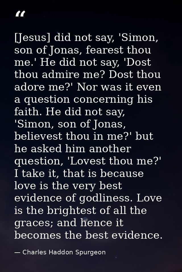 [Jesus] did not say, 'Simon, son of Jonas, fearest thou me.' He did not say, 'Dost thou admire me? Dost thou adore me?'  — Charles Haddon Spurgeon