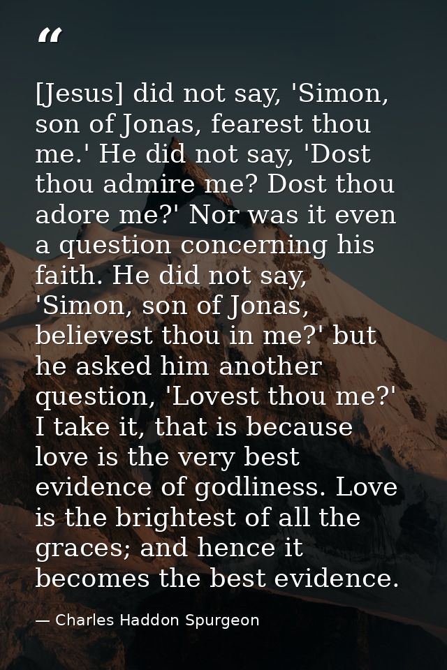 [Jesus] did not say, 'Simon, son of Jonas, fearest thou me.' He did not say, 'Dost thou admire me? Dost thou adore me?'  — Charles Haddon Spurgeon