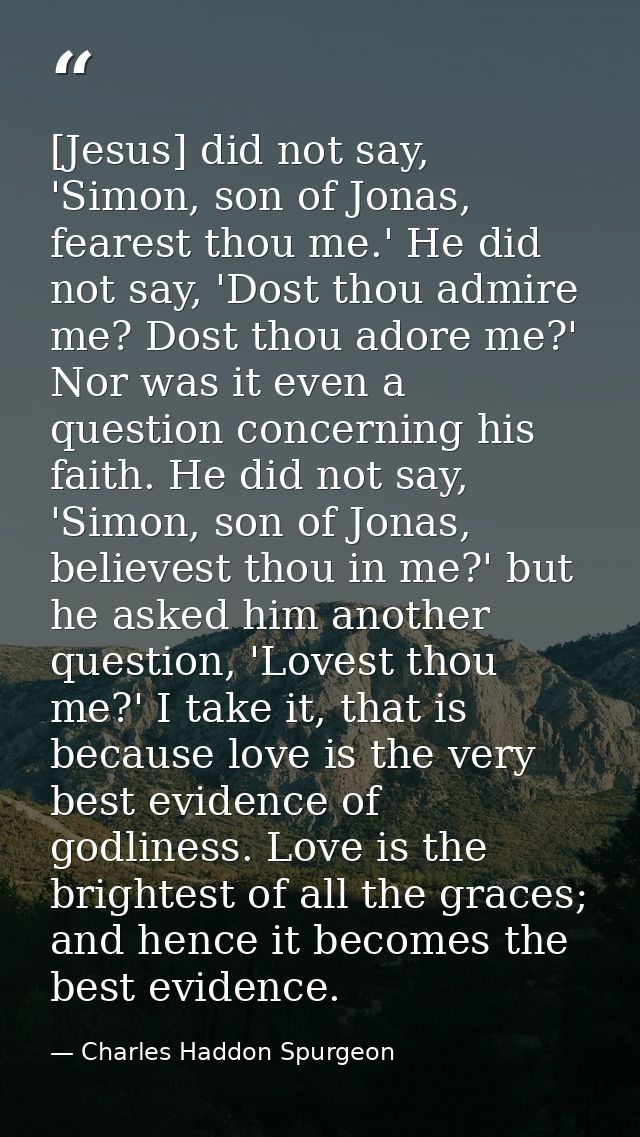 [Jesus] did not say, 'Simon, son of Jonas, fearest thou me.' He did not say, 'Dost thou admire me? Dost thou adore me?'  — Charles Haddon Spurgeon