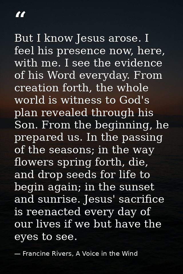 But I know Jesus arose. I feel his presence now, here, with me. I see the evidence of his Word everyday. From creation f — Francine Rivers, A Voice in the Wind