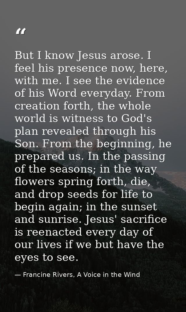 But I know Jesus arose. I feel his presence now, here, with me. I see the evidence of his Word everyday. From creation f — Francine Rivers, A Voice in the Wind