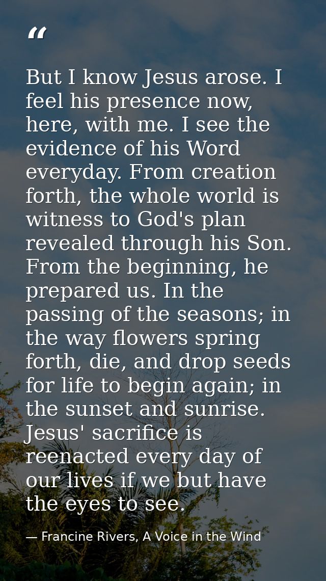 But I know Jesus arose. I feel his presence now, here, with me. I see the evidence of his Word everyday. From creation f — Francine Rivers, A Voice in the Wind