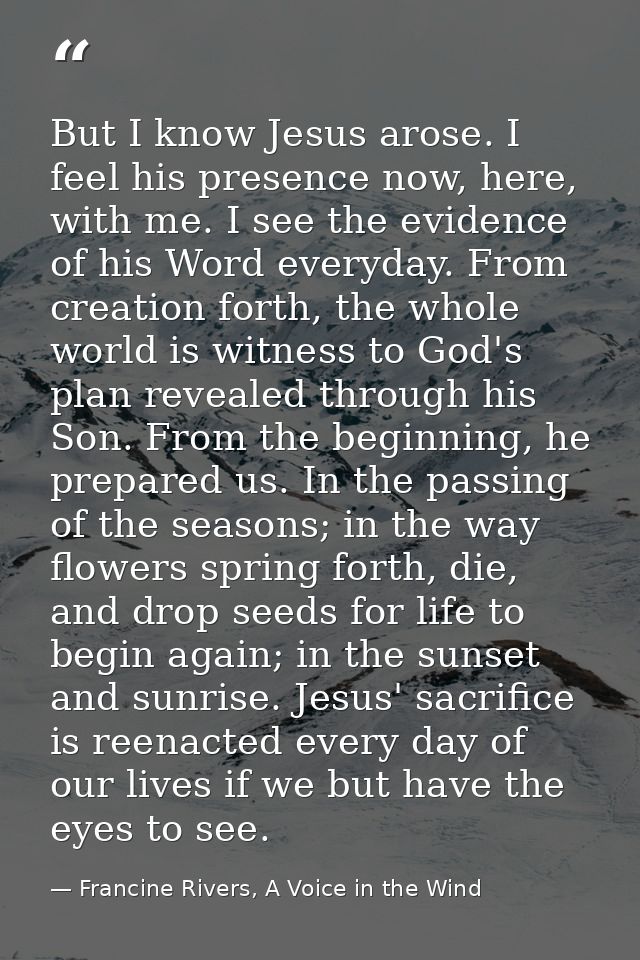 But I know Jesus arose. I feel his presence now, here, with me. I see the evidence of his Word everyday. From creation f — Francine Rivers, A Voice in the Wind