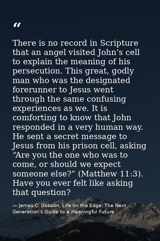 There is no record in Scripture that an angel visited John’s cell to explain the meaning of his persecution. This great, — James C. Dobson, Life on the Edge: The Next Generation's Guide to a Meaningful Future