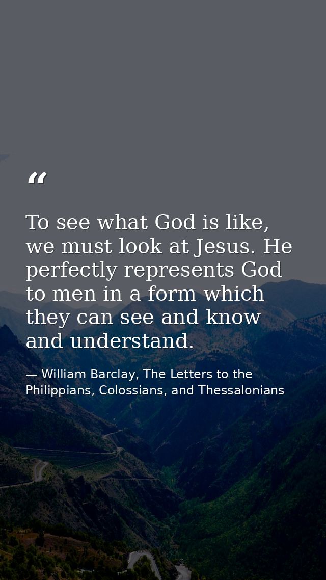 To see what God is like, we must look at Jesus. He perfectly represents God to men in a form which they can see and know — William Barclay, The Letters to the Philippians, Colossians, and Thessalonians