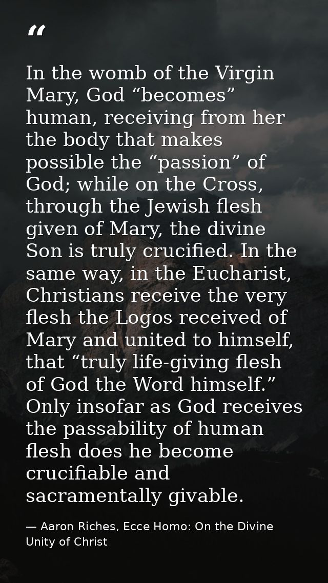 In the womb of the Virgin Mary, God “becomes” human, receiving from her the body that makes possible the “passion” of Go — Aaron Riches, Ecce Homo: On the Divine Unity of Christ