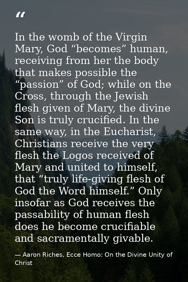 In the womb of the Virgin Mary, God “becomes” human, receiving from her the body that makes possible the “passion” of Go — Aaron Riches, Ecce Homo: On the Divine Unity of Christ