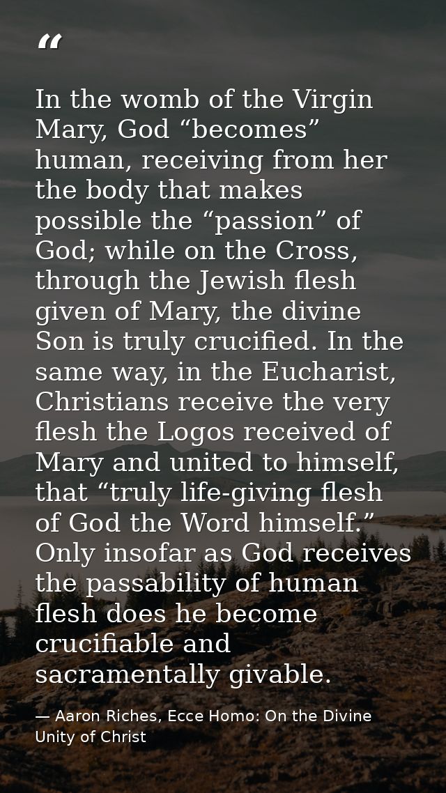 In the womb of the Virgin Mary, God “becomes” human, receiving from her the body that makes possible the “passion” of Go — Aaron Riches, Ecce Homo: On the Divine Unity of Christ