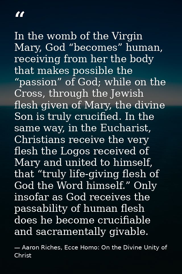 In the womb of the Virgin Mary, God “becomes” human, receiving from her the body that makes possible the “passion” of Go — Aaron Riches, Ecce Homo: On the Divine Unity of Christ