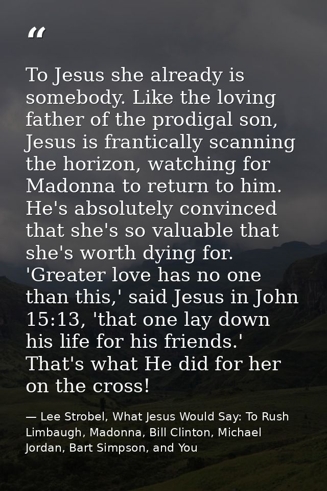 To Jesus she already is somebody. Like the loving father of the prodigal son, Jesus is frantically scanning the horizon, — Lee Strobel, What Jesus Would Say: To Rush Limbaugh, Madonna, Bill Clinton, Michael Jordan, Bart Simpson, and You