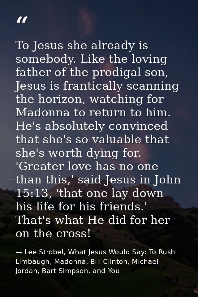 To Jesus she already is somebody. Like the loving father of the prodigal son, Jesus is frantically scanning the horizon, — Lee Strobel, What Jesus Would Say: To Rush Limbaugh, Madonna, Bill Clinton, Michael Jordan, Bart Simpson, and You