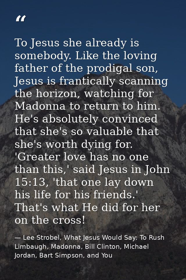 To Jesus she already is somebody. Like the loving father of the prodigal son, Jesus is frantically scanning the horizon, — Lee Strobel, What Jesus Would Say: To Rush Limbaugh, Madonna, Bill Clinton, Michael Jordan, Bart Simpson, and You
