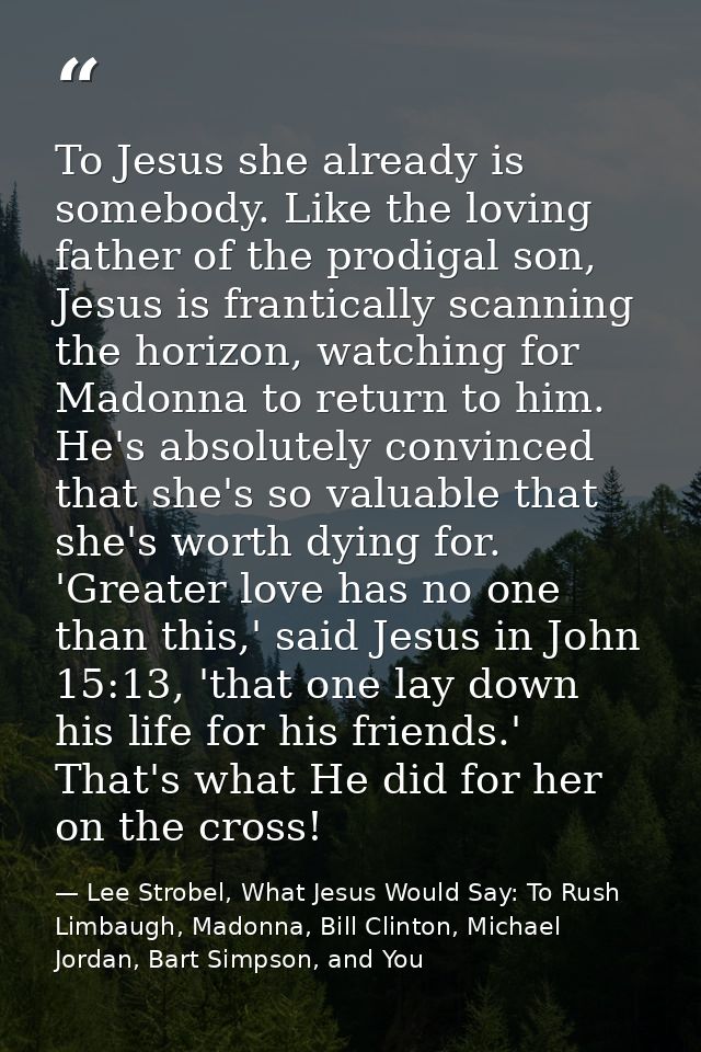 To Jesus she already is somebody. Like the loving father of the prodigal son, Jesus is frantically scanning the horizon, — Lee Strobel, What Jesus Would Say: To Rush Limbaugh, Madonna, Bill Clinton, Michael Jordan, Bart Simpson, and You