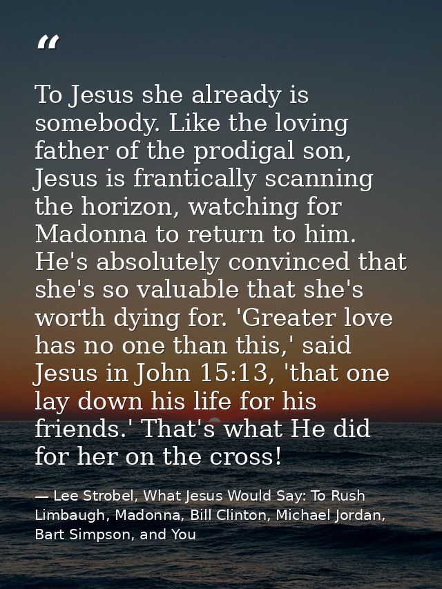 To Jesus she already is somebody. Like the loving father of the prodigal son, Jesus is frantically scanning the horizon, — Lee Strobel, What Jesus Would Say: To Rush Limbaugh, Madonna, Bill Clinton, Michael Jordan, Bart Simpson, and You