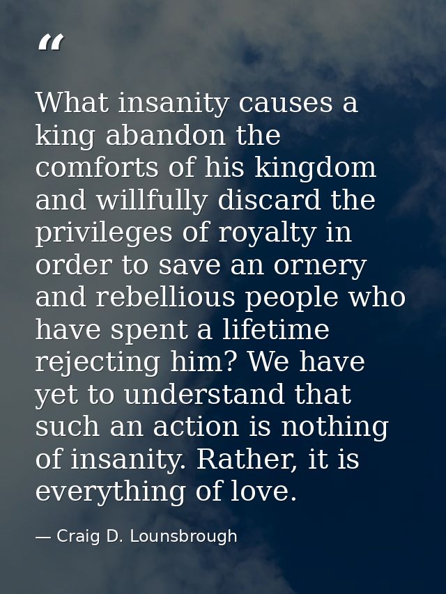 What insanity causes a king abandon the comforts of his kingdom and willfully discard the privileges of royalty in order — Craig D. Lounsbrough