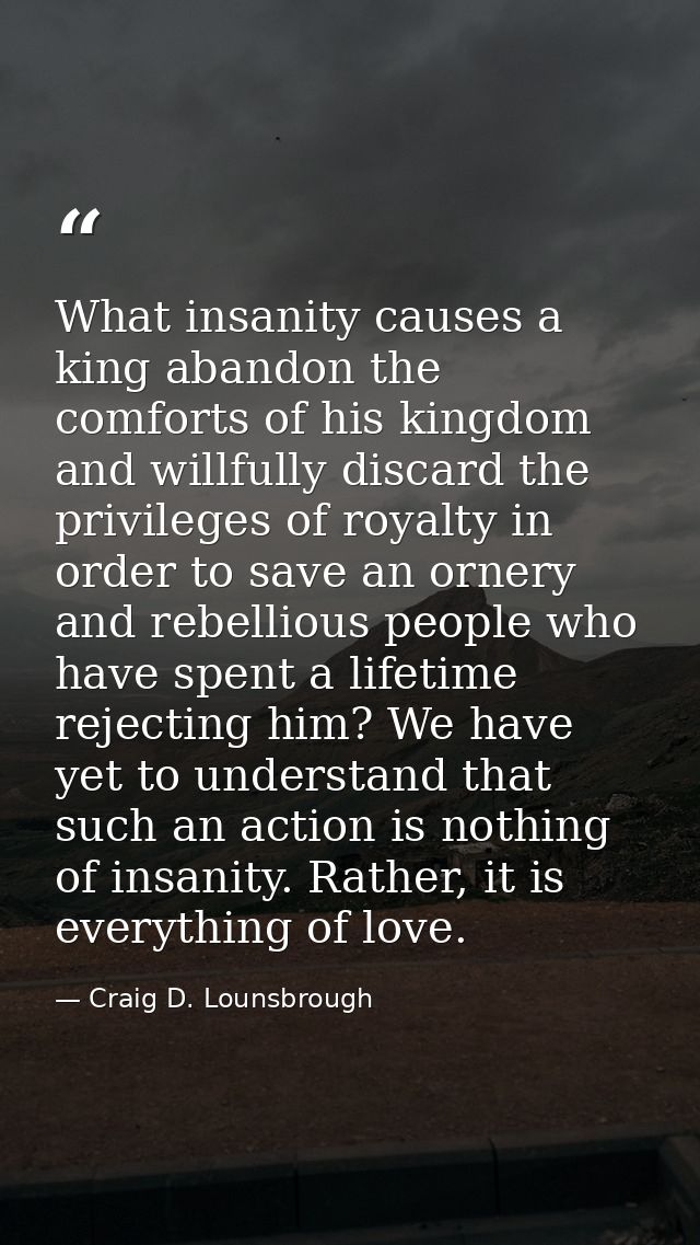 What insanity causes a king abandon the comforts of his kingdom and willfully discard the privileges of royalty in order — Craig D. Lounsbrough