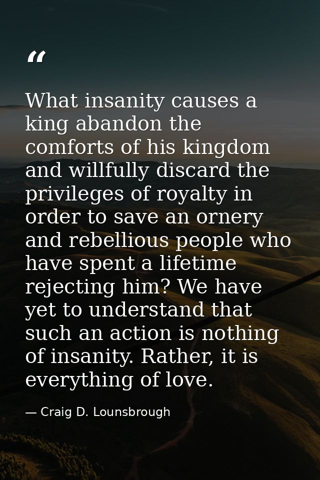 What insanity causes a king abandon the comforts of his kingdom and willfully discard the privileges of royalty in order — Craig D. Lounsbrough