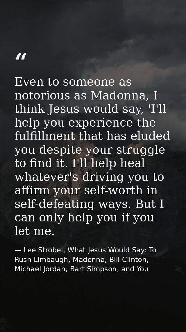 Even to someone as notorious as Madonna, I think Jesus would say, 'I'll help you experience the fulfillment that has elu — Lee Strobel, What Jesus Would Say: To Rush Limbaugh, Madonna, Bill Clinton, Michael Jordan, Bart Simpson, and You