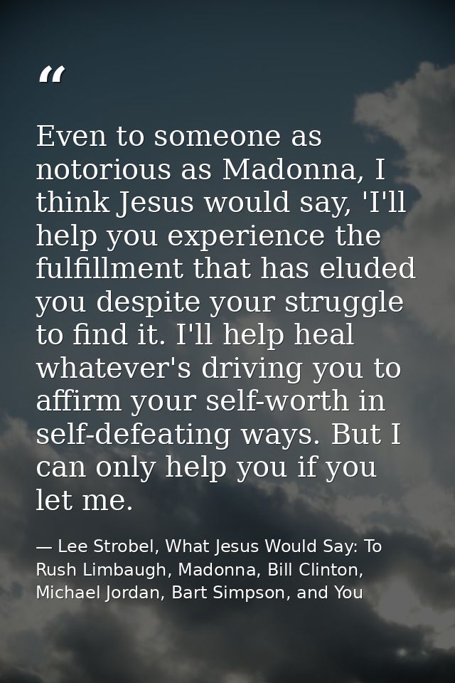 Even to someone as notorious as Madonna, I think Jesus would say, 'I'll help you experience the fulfillment that has elu — Lee Strobel, What Jesus Would Say: To Rush Limbaugh, Madonna, Bill Clinton, Michael Jordan, Bart Simpson, and You