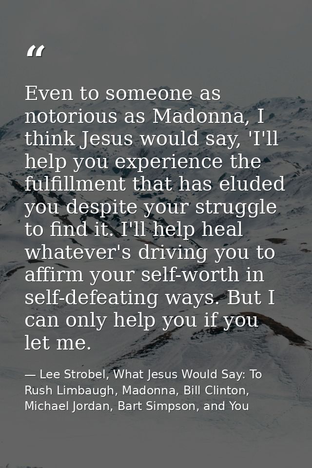 Even to someone as notorious as Madonna, I think Jesus would say, 'I'll help you experience the fulfillment that has elu — Lee Strobel, What Jesus Would Say: To Rush Limbaugh, Madonna, Bill Clinton, Michael Jordan, Bart Simpson, and You