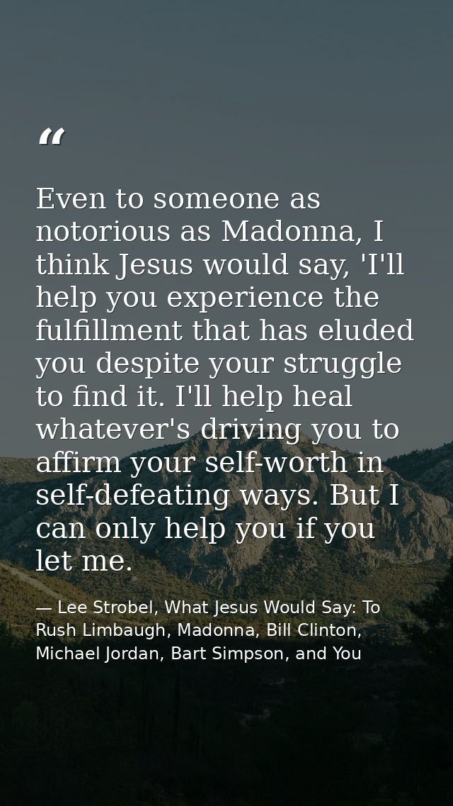 Even to someone as notorious as Madonna, I think Jesus would say, 'I'll help you experience the fulfillment that has elu — Lee Strobel, What Jesus Would Say: To Rush Limbaugh, Madonna, Bill Clinton, Michael Jordan, Bart Simpson, and You