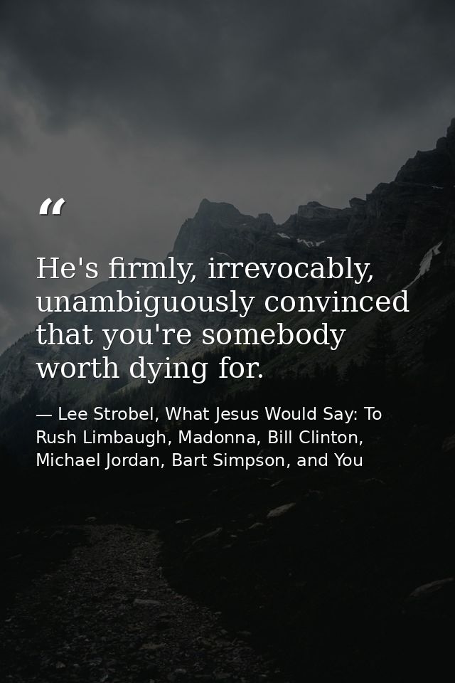 He's firmly, irrevocably, unambiguously convinced that you're somebody worth dying for. — Lee Strobel, What Jesus Would Say: To Rush Limbaugh, Madonna, Bill Clinton, Michael Jordan, Bart Simpson, and You