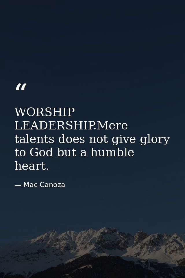 WORSHIP LEADERSHIP.Mere talents does not give glory to God but a humble heart. — Mac Canoza