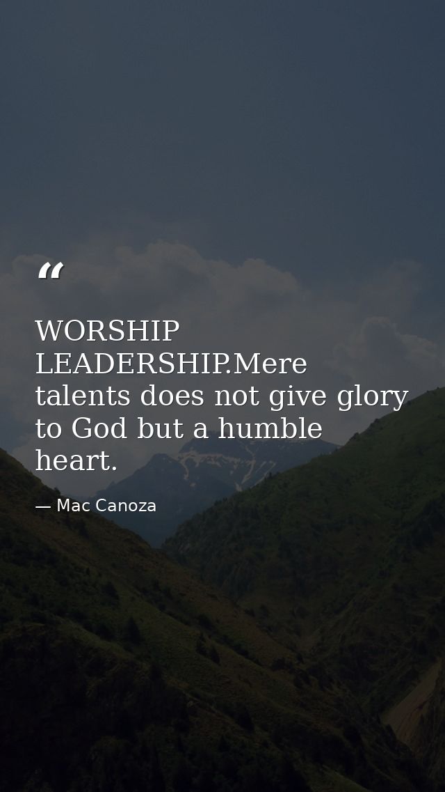 WORSHIP LEADERSHIP.Mere talents does not give glory to God but a humble heart. — Mac Canoza