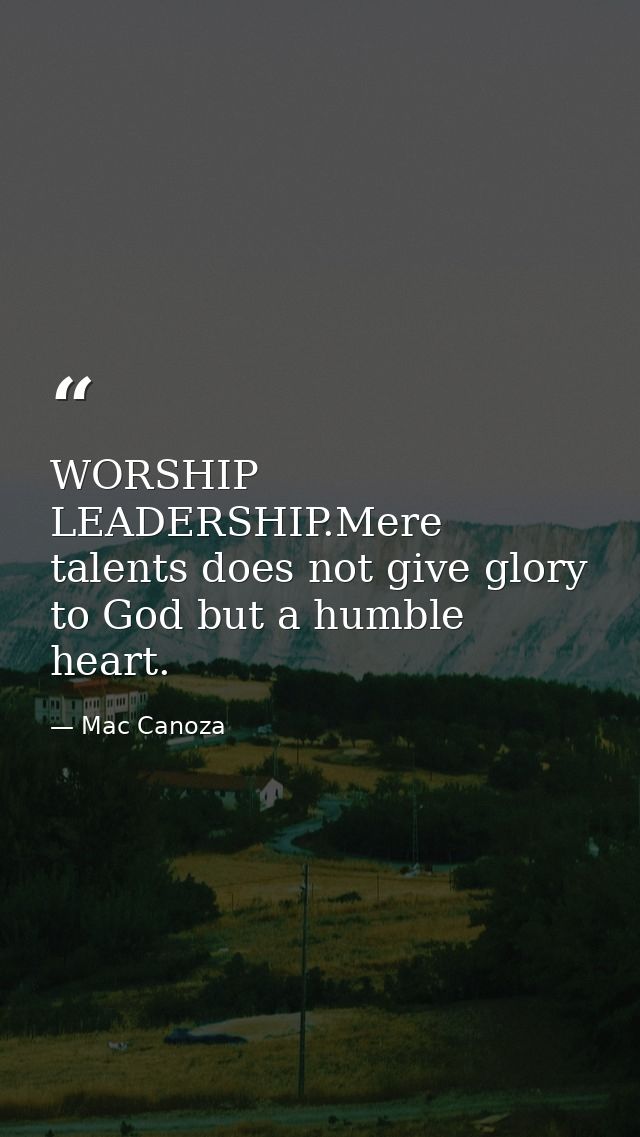 WORSHIP LEADERSHIP.Mere talents does not give glory to God but a humble heart. — Mac Canoza