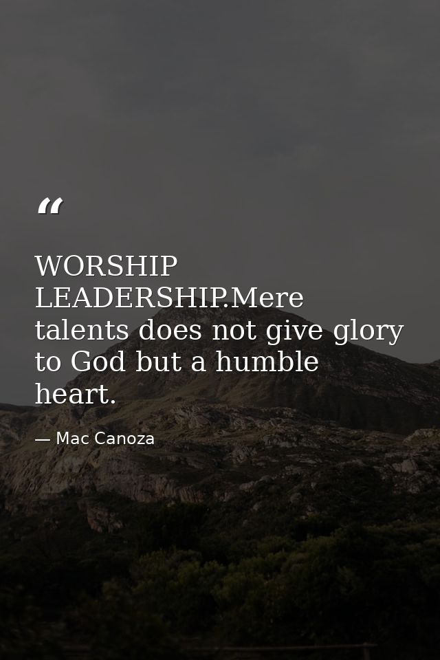 WORSHIP LEADERSHIP.Mere talents does not give glory to God but a humble heart. — Mac Canoza