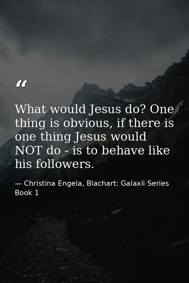 What would Jesus do? One thing is obvious, if there is one thing Jesus would NOT do - is to behave like his followers. — Christina Engela, Blachart: Galaxii Series Book 1