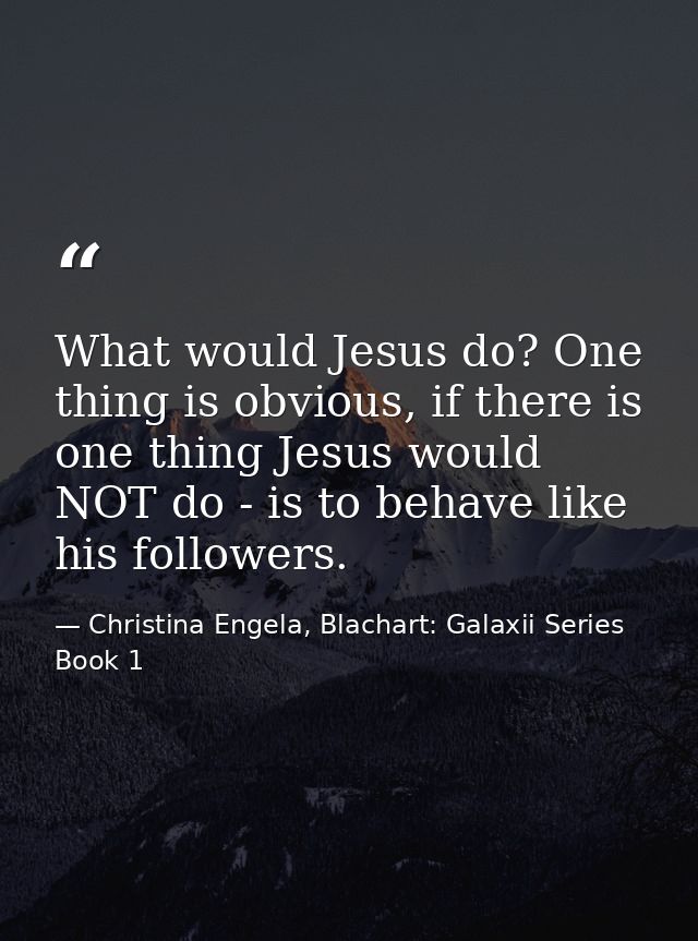 What would Jesus do? One thing is obvious, if there is one thing Jesus would NOT do - is to behave like his followers. — Christina Engela, Blachart: Galaxii Series Book 1