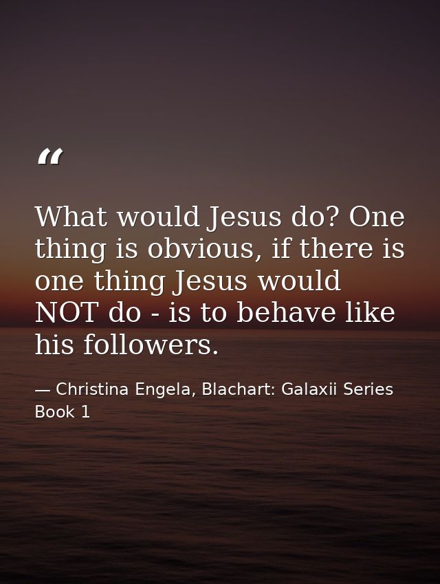 What would Jesus do? One thing is obvious, if there is one thing Jesus would NOT do - is to behave like his followers. — Christina Engela, Blachart: Galaxii Series Book 1