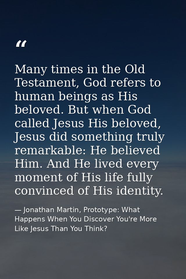 Many times in the Old Testament, God refers to human beings as His beloved. But when God called Jesus His beloved, Jesus — Jonathan Martin, Prototype: What Happens When You Discover You're More Like Jesus Than You Think?