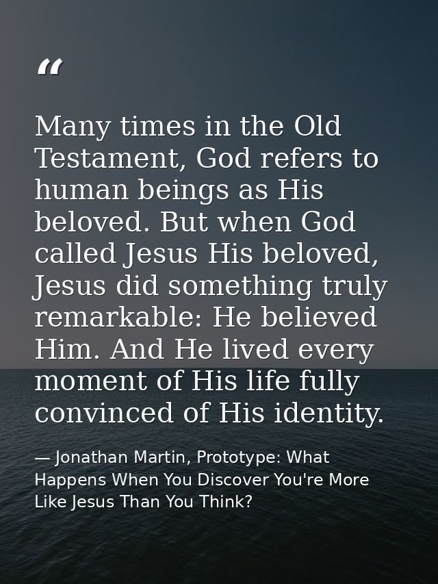 Many times in the Old Testament, God refers to human beings as His beloved. But when God called Jesus His beloved, Jesus — Jonathan Martin, Prototype: What Happens When You Discover You're More Like Jesus Than You Think?