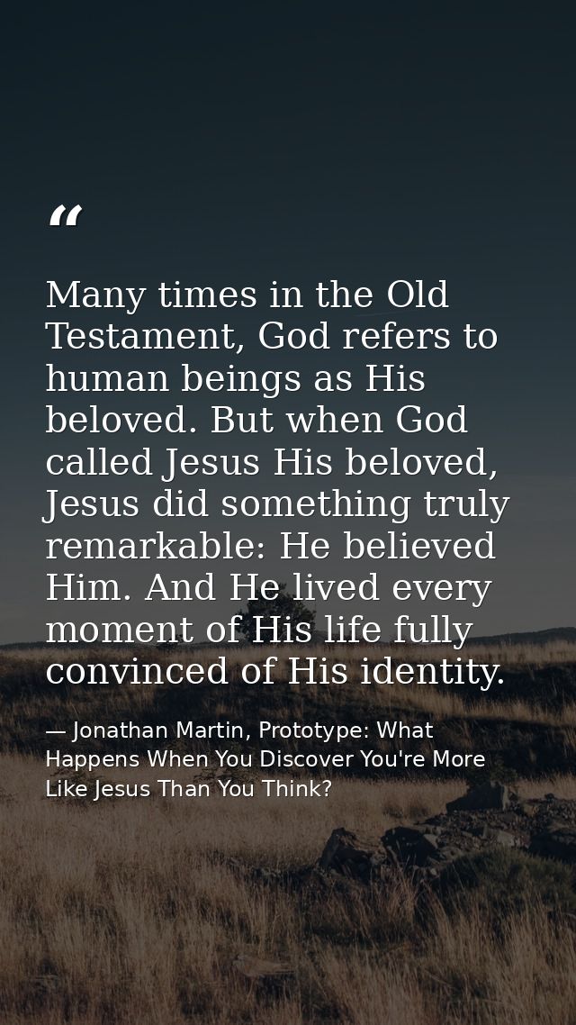 Many times in the Old Testament, God refers to human beings as His beloved. But when God called Jesus His beloved, Jesus — Jonathan Martin, Prototype: What Happens When You Discover You're More Like Jesus Than You Think?