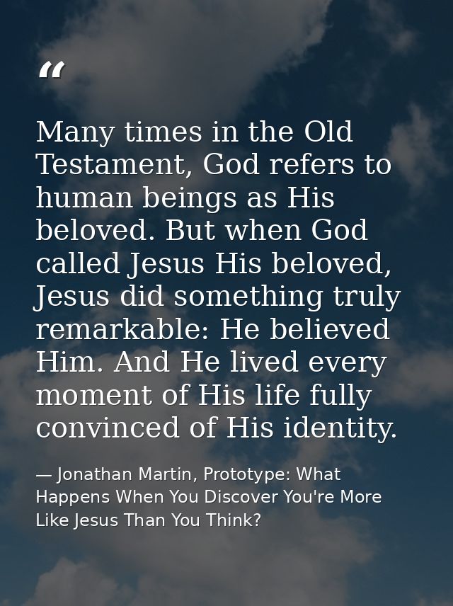 Many times in the Old Testament, God refers to human beings as His beloved. But when God called Jesus His beloved, Jesus — Jonathan Martin, Prototype: What Happens When You Discover You're More Like Jesus Than You Think?