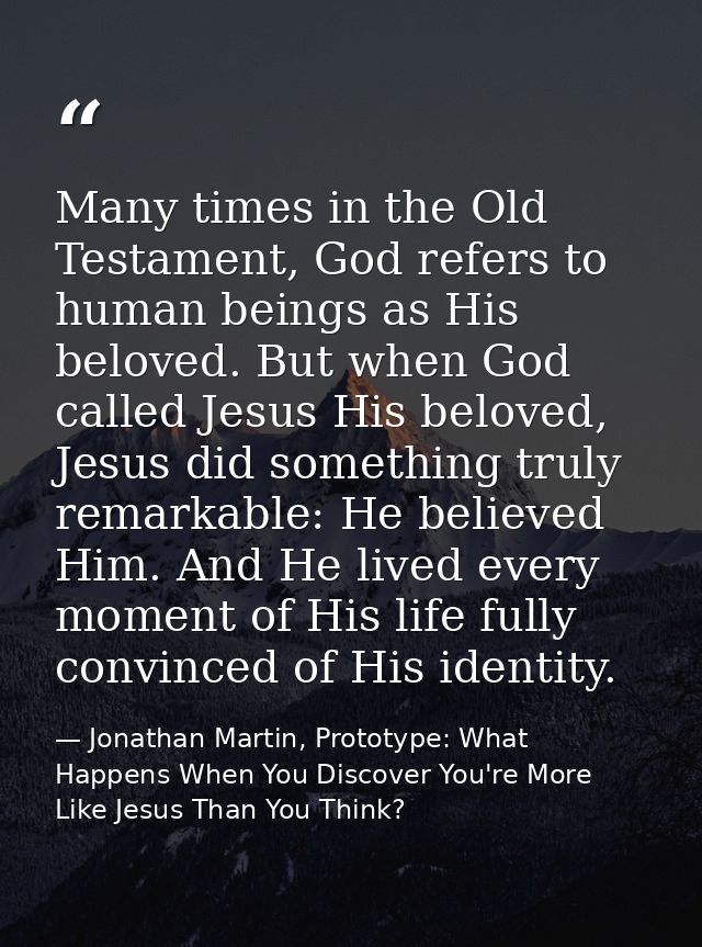Many times in the Old Testament, God refers to human beings as His beloved. But when God called Jesus His beloved, Jesus — Jonathan Martin, Prototype: What Happens When You Discover You're More Like Jesus Than You Think?