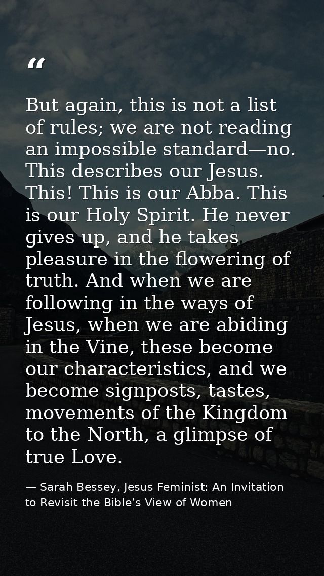 But again, this is not a list of rules; we are not reading an impossible standard—no. This describes our Jesus. This! Th — Sarah Bessey, Jesus Feminist: An Invitation to Revisit the Bible’s View of Women
