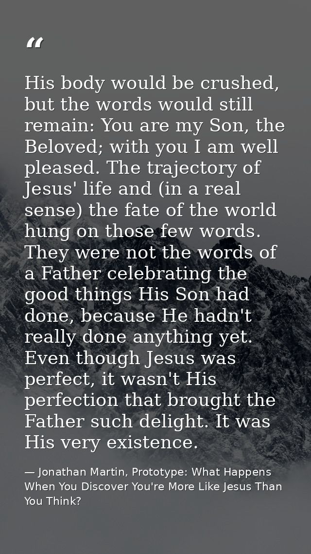 His body would be crushed, but the words would still remain: You are my Son, the Beloved; with you I am well pleased. Th — Jonathan Martin, Prototype: What Happens When You Discover You're More Like Jesus Than You Think?