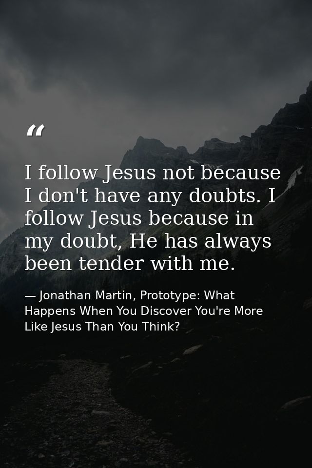 I follow Jesus not because I don't have any doubts. I follow Jesus because in my doubt, He has always been tender with m — Jonathan Martin, Prototype: What Happens When You Discover You're More Like Jesus Than You Think?