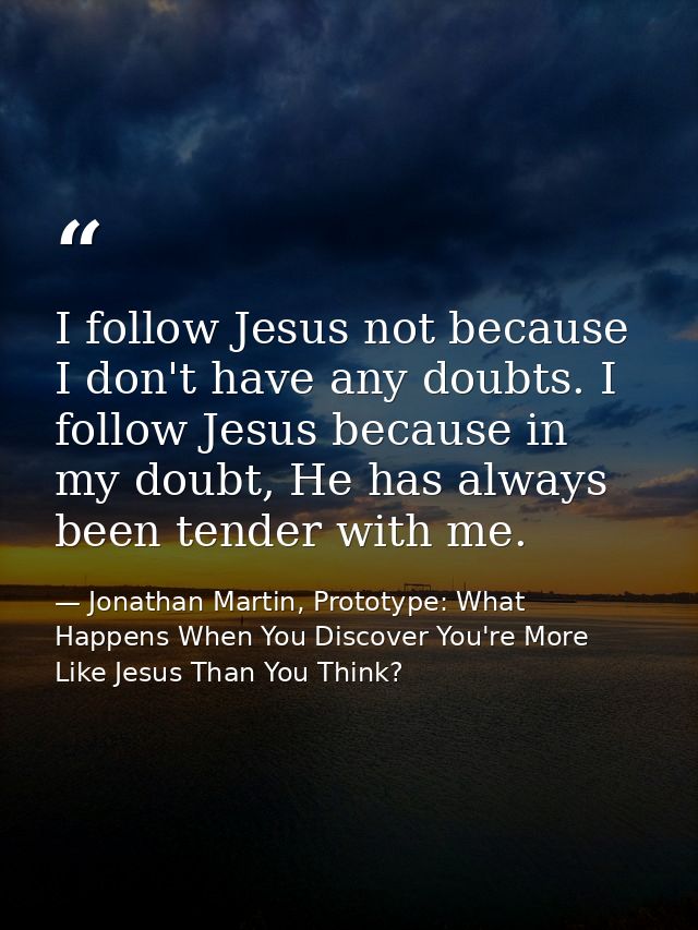 I follow Jesus not because I don't have any doubts. I follow Jesus because in my doubt, He has always been tender with m — Jonathan Martin, Prototype: What Happens When You Discover You're More Like Jesus Than You Think?