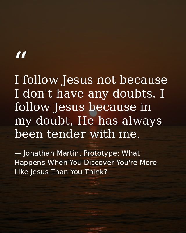 I follow Jesus not because I don't have any doubts. I follow Jesus because in my doubt, He has always been tender with m — Jonathan Martin, Prototype: What Happens When You Discover You're More Like Jesus Than You Think?