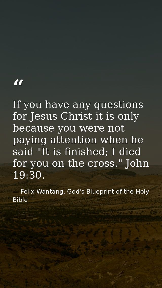 If you have any questions for Jesus Christ it is only because you were not paying attention when he said "It is finished — Felix Wantang, God's Blueprint of the Holy Bible