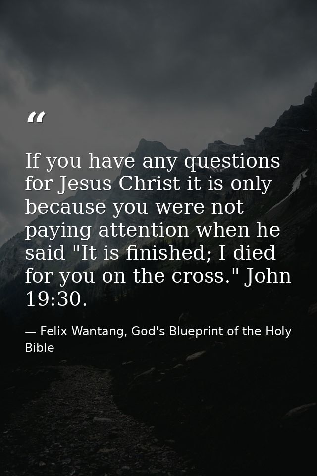 If you have any questions for Jesus Christ it is only because you were not paying attention when he said "It is finished — Felix Wantang, God's Blueprint of the Holy Bible